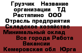 Грузчик › Название организации ­ ТД Растяпино, ООО › Отрасль предприятия ­ Складское хозяйство › Минимальный оклад ­ 15 000 - Все города Работа » Вакансии   . Кемеровская обл.,Юрга г.